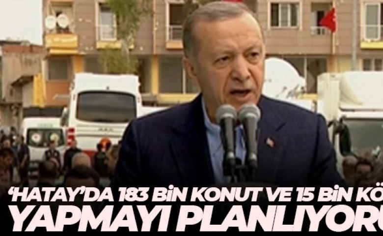 Erdoğan: 'Hatay'da 183 bin konut ve 15 bin köy evi yapmayı planlıyoruz'