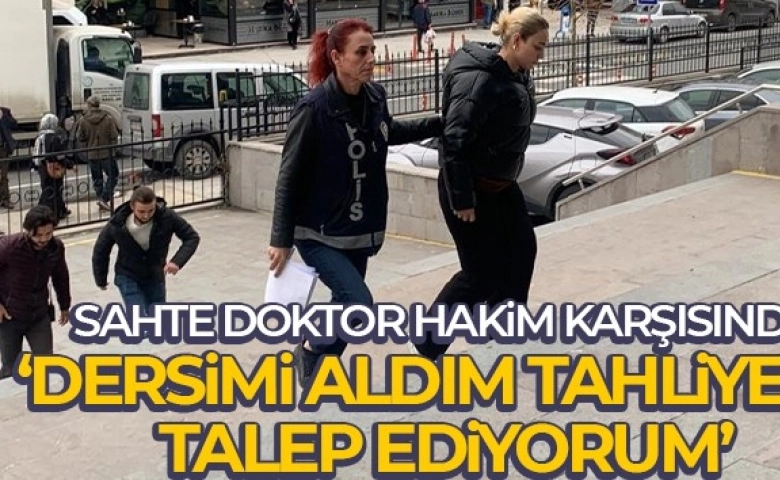 Sahte doktor: “Dersimi aldım tahliyemi talep ediyorum”