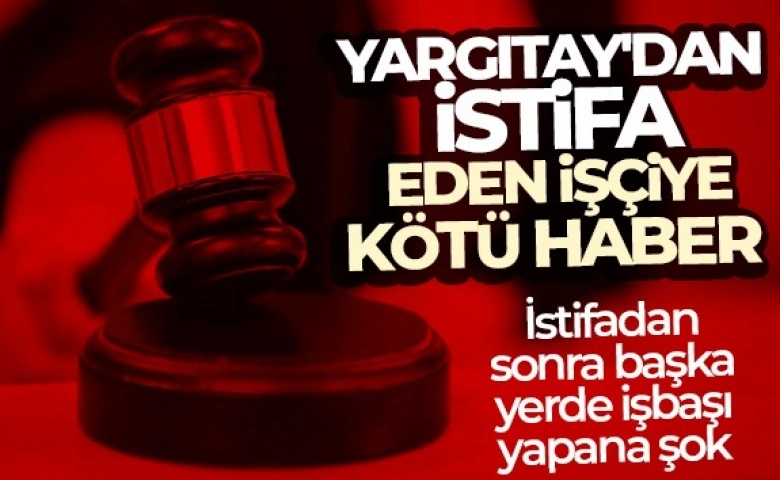 Yargıtay'dan istifa eden işçiye kötü haber