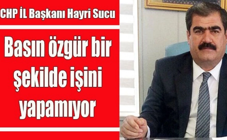 CHP İl Başkanı Sucu: Basın özgür bir şekilde işini yapamıyor.