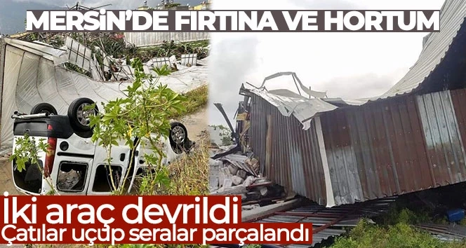 Mersin'de fırtına ve hortum biri tır iki aracı devirdi, çatıları uçurup seraları parçaladı