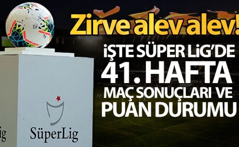 Süper Lig'de 41. hafta maç sonuçları ve puan durumu