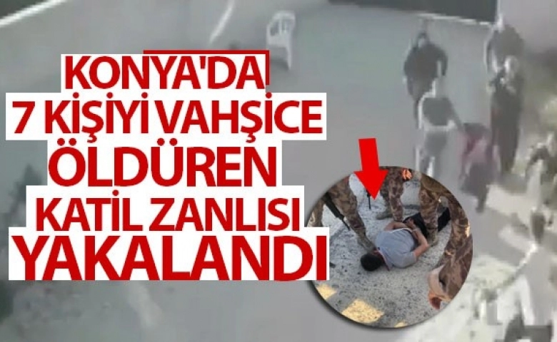 Konya'da 7 kişiyi öldüren katil zanlısı yakalandı