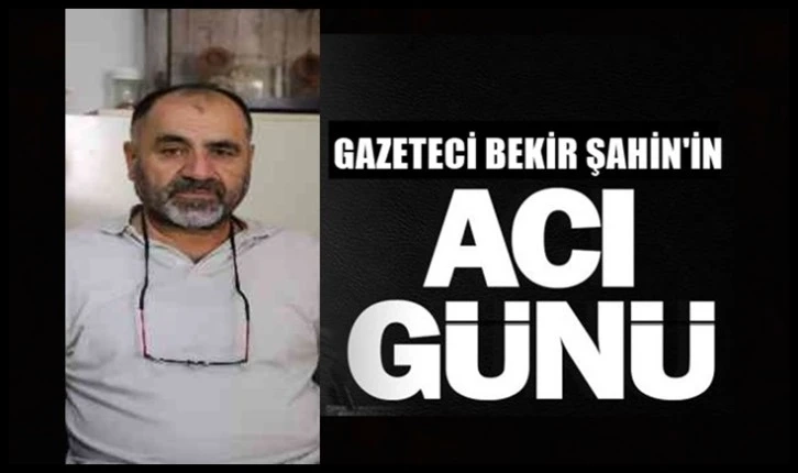 Gazeteci Bekir Şahin’in acı günü