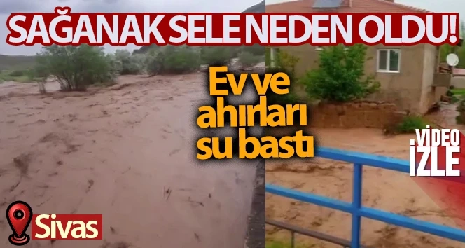 Sivas’ta sel felaketi, ev ve ahırları su bastı