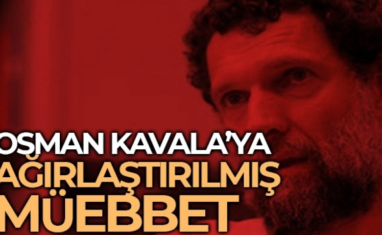 İş insanı Osman Kavala'ya ağırlaştırılmış müebbet hapis cezası