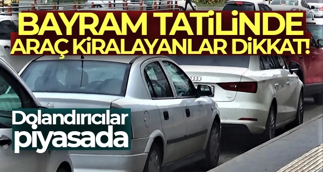 Dolandırıcılar piyasada, Bayram tatilinde araç kiralayanlar dikkat