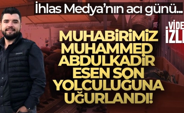 İHA muhabiri Muhammed Abdulkadir Esen son yolculuğuna uğurlandı