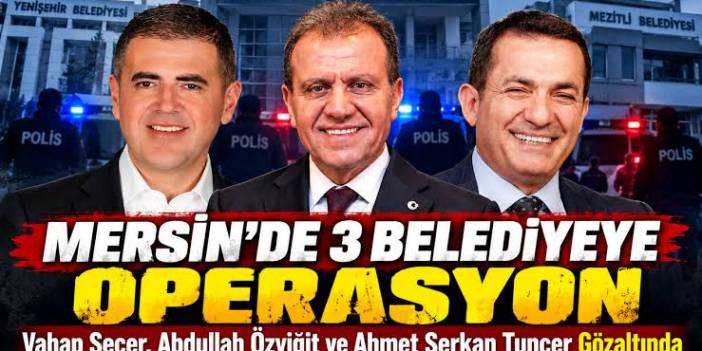 Mersin'de 3 belediyeye operasyon: Vahap Seçer dahil 59 gözaltı